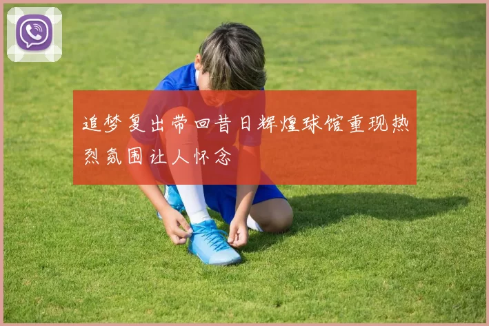 追梦复出带回昔日辉煌球馆重现热烈氛围让人怀念