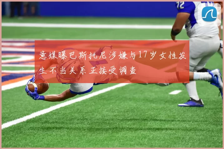 意媒曝巴斯托尼涉嫌与17岁女性发生不当关系正接受调查