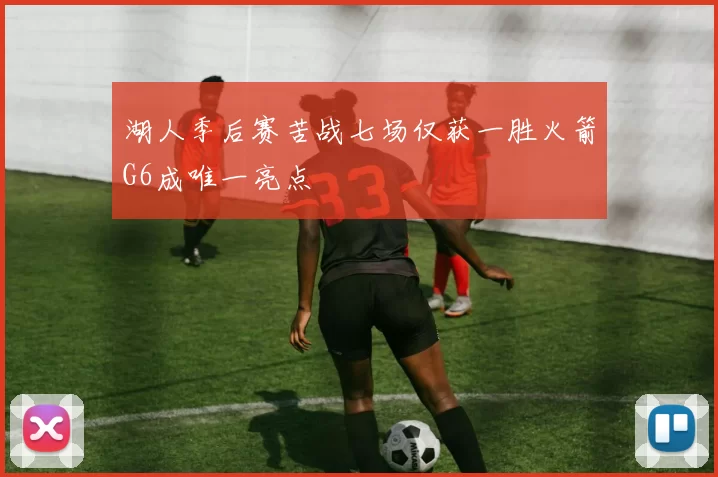 湖人季后赛苦战七场仅获一胜火箭G6成唯一亮点