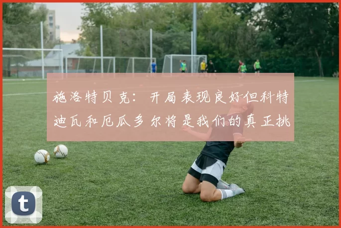 施洛特贝克：开局表现良好但科特迪瓦和厄瓜多尔将是我们的真正挑战