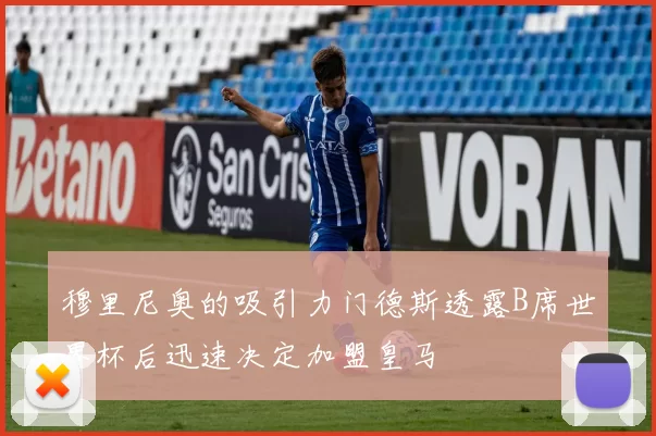 穆里尼奥的吸引力门德斯透露B席世界杯后迅速决定加盟皇马