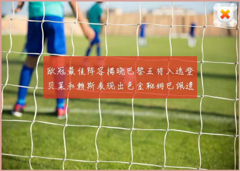 欧冠最佳阵容揭晓巴黎五将入选登贝莱和赖斯表现出色金靴姆巴佩遗憾落选