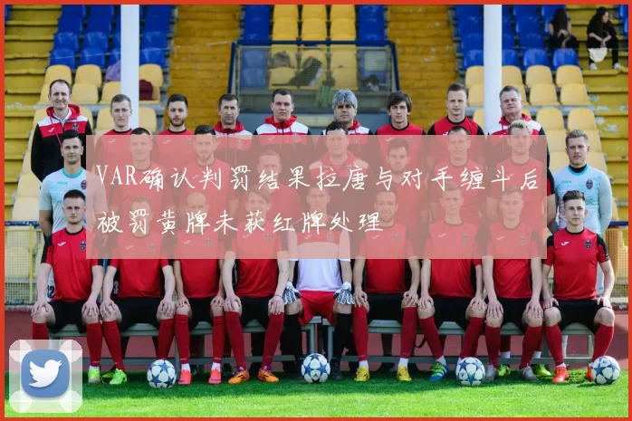 VAR确认判罚结果拉唐与对手缠斗后被罚黄牌未获红牌处理