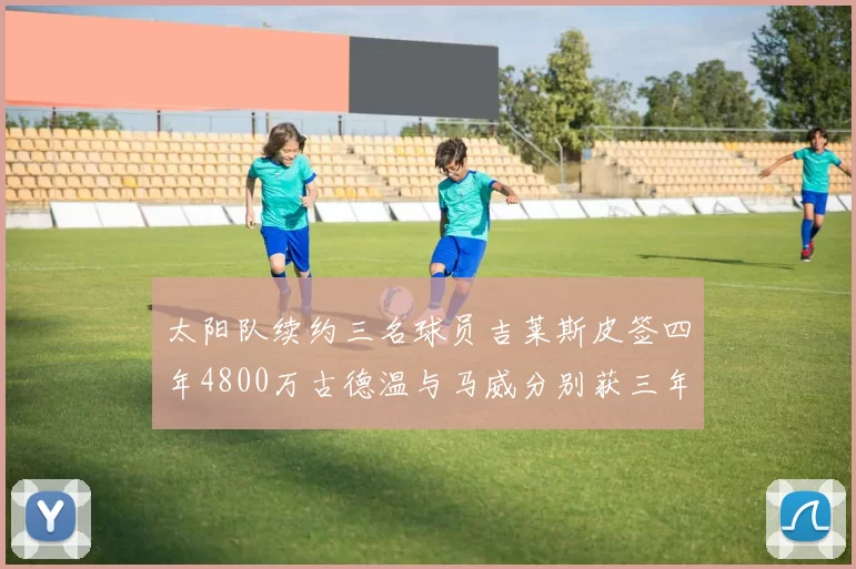 太阳队续约三名球员吉莱斯皮签四年4800万古德温与马威分别获三年合同