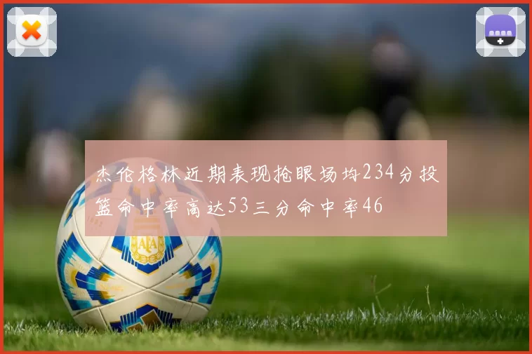 杰伦格林近期表现抢眼场均234分投篮命中率高达53三分命中率46