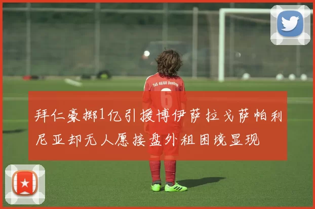 拜仁豪掷1亿引援博伊萨拉戈萨帕利尼亚却无人愿接盘外租困境显现