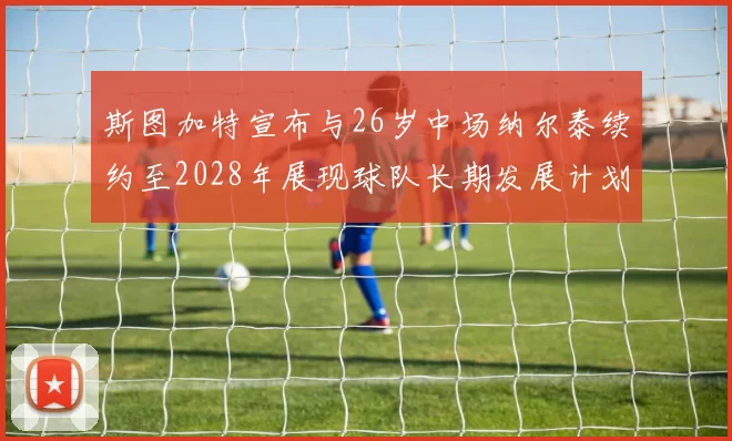 斯图加特宣布与26岁中场纳尔泰续约至2028年展现球队长期发展计划