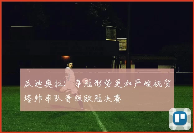 瓜迪奥拉：争冠形势更加严峻祝贺塔帅率队晋级欧冠决赛