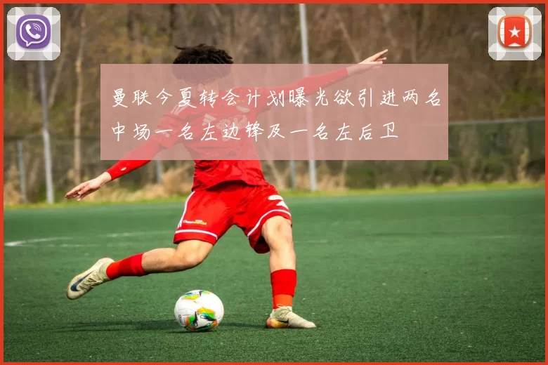 曼联今夏转会计划曝光欲引进两名中场一名左边锋及一名左后卫
