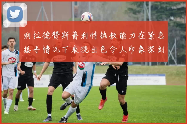 利拉德赞斯普利特执教能力在紧急接手情况下表现出色令人印象深刻