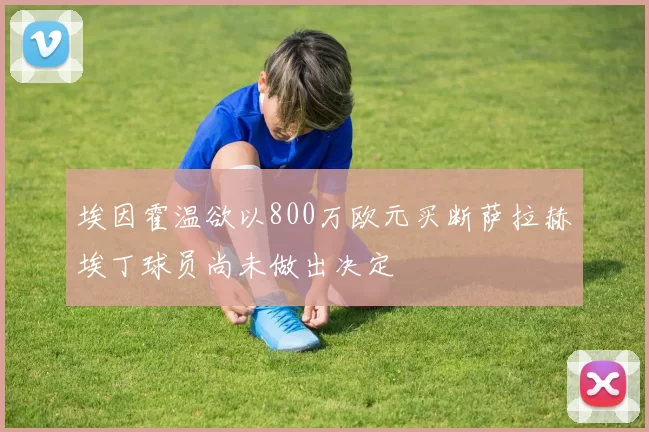 埃因霍温欲以800万欧元买断萨拉赫埃丁球员尚未做出决定