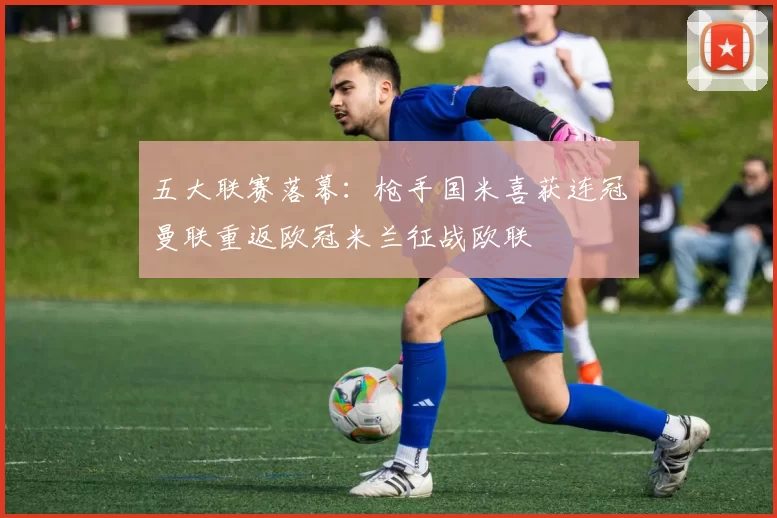 五大联赛落幕：枪手国米喜获连冠曼联重返欧冠米兰征战欧联