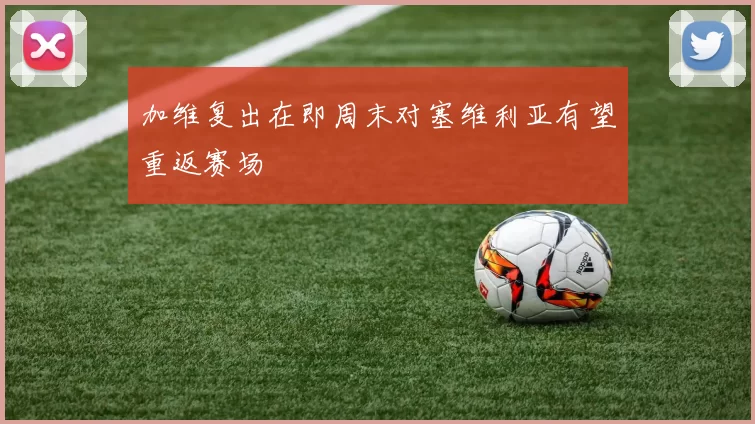 加维复出在即周末对塞维利亚有望重返赛场